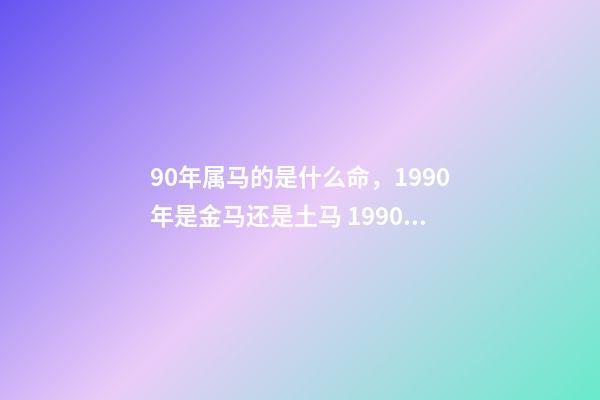 90年属马的是什么命，1990年是金马还是土马 1990年属马是什么命1990年属马命运怎么样-第1张-观点-玄机派